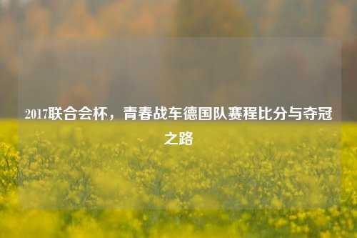 2017联合会杯，青春战车德国队赛程比分与夺冠之路