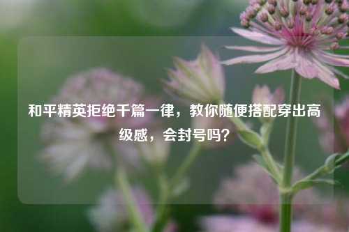 和平精英拒绝千篇一律，教你随便搭配穿出高级感，会封号吗？