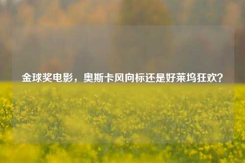 金球奖电影,奥斯卡风向标还是好莱坞狂欢?