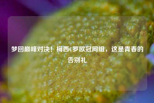 梦回巅峰对决!梅西C罗欧冠同组,这是青春的告别礼
