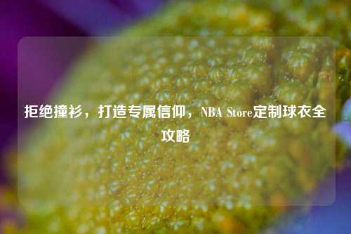 拒绝撞衫,打造专属信仰,NBA Store定制球衣全攻略