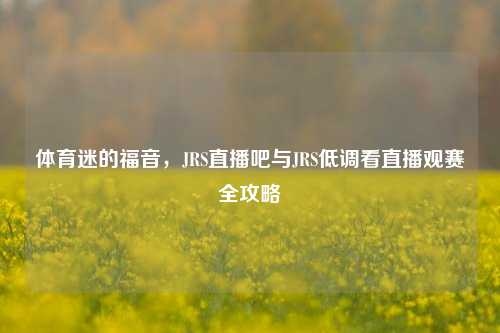 体育迷的福音,JRS直播吧与JRS低调看直播观赛全攻略
