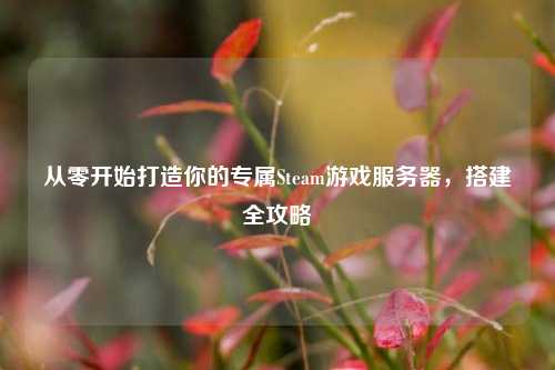 从零开始打造你的专属Steam游戏服务器，搭建全攻略
