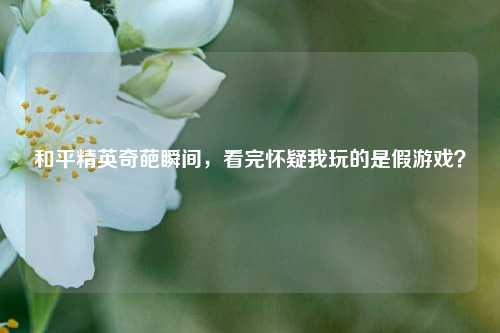 和平精英奇葩瞬间，看完怀疑我玩的是假游戏？