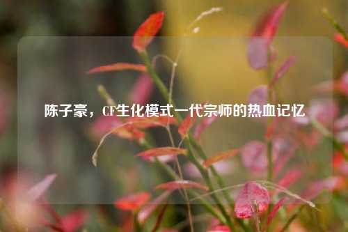 陈子豪,CF生化模式一代宗师的热血记忆