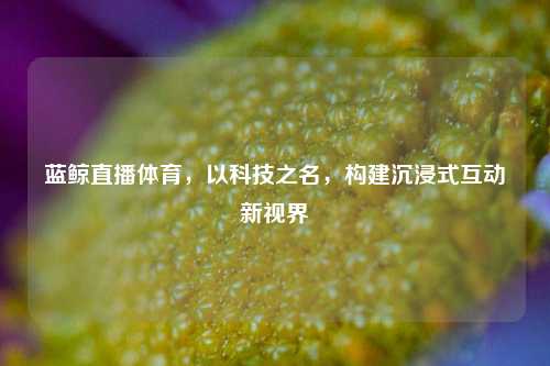 蓝鲸直播体育,以科技之名,构建沉浸式互动新视界
