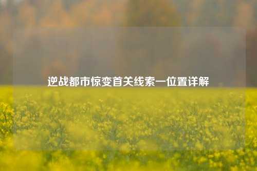 逆战都市惊变首关线索一位置详解