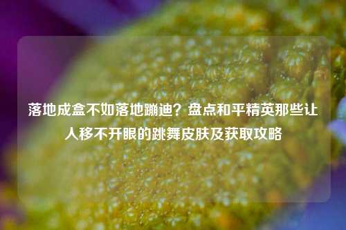 落地成盒不如落地蹦迪?盘点和平精英那些让人移不开眼的跳舞皮肤及获取攻略