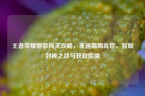 王者荣耀朝歌闯关攻略,重返商周乱世,智取封神之战与获取指南