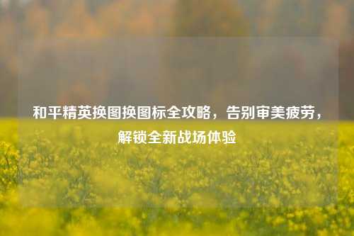 和平精英换图换图标全攻略，告别审美疲劳，解锁全新战场体验
