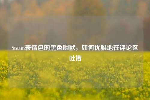 Steam表情包的黑色幽默，如何优雅地在评论区吐槽