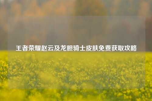 王者荣耀赵云及龙胆骑士皮肤免费获取攻略