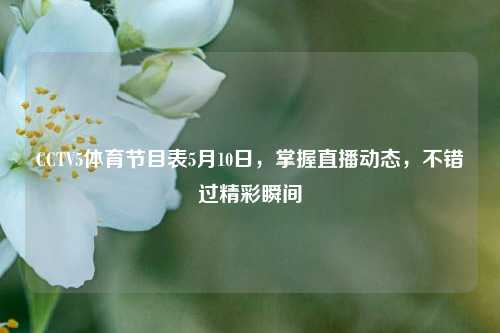 CCTV5体育节目表5月10日，掌握直播动态，不错过精彩瞬间