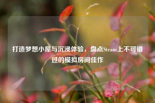 打造梦想小屋与沉浸体验，盘点Steam上不可错过的模拟房间佳作
