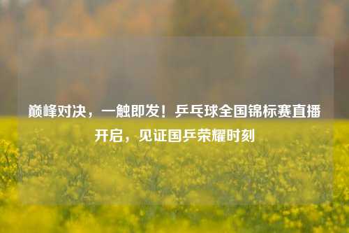 巅峰对决，一触即发！乒乓球全国锦标赛直播开启，见证国乒荣耀时刻