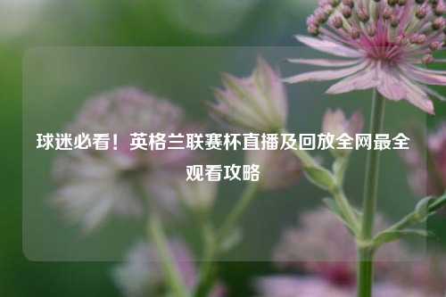 球迷必看!英格兰联赛杯直播及回放全网最全观看攻略
