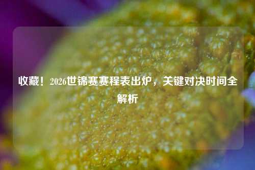 收藏！2026世锦赛赛程表出炉，关键对决时间全解析
