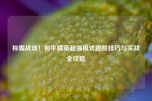 称霸战场！和平精英超强模式进阶技巧与实战全攻略