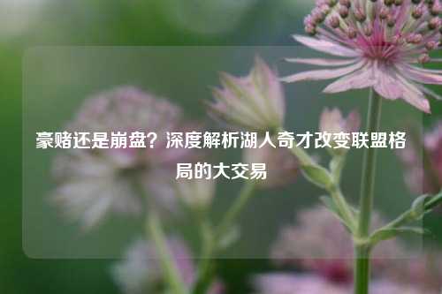 豪赌还是崩盘?深度解析湖人奇才改变联盟格局的大交易