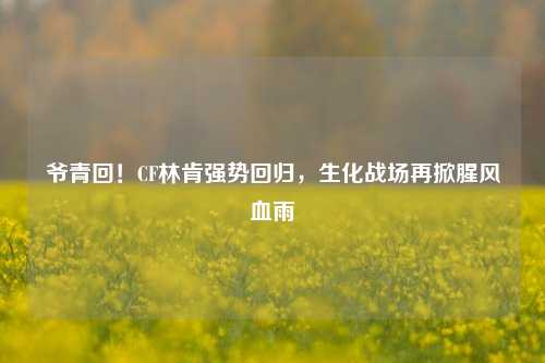 爷青回!CF林肯强势回归,生化战场再掀腥风血雨