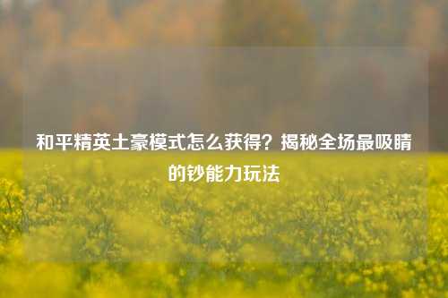 和平精英土豪模式怎么获得？揭秘全场最吸睛的钞能力玩法