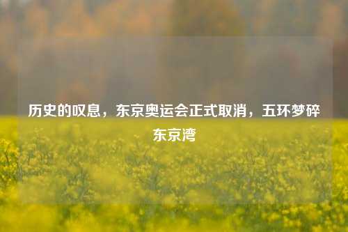 历史的叹息，东京奥运会正式取消，五环梦碎东京湾