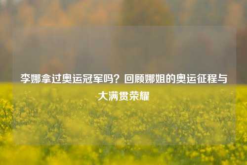 李娜拿过奥运冠军吗?回顾娜姐的奥运征程与大满贯荣耀
