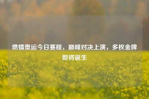 燃情奥运今日赛程，巅峰对决上演，多枚金牌即将诞生