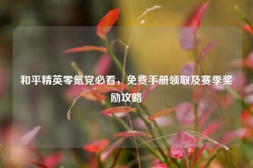和平精英零氪党必看，免费手册领取及赛季奖励攻略