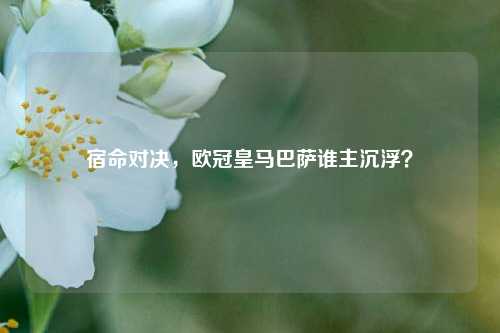 宿命对决，欧冠皇马巴萨谁主沉浮？