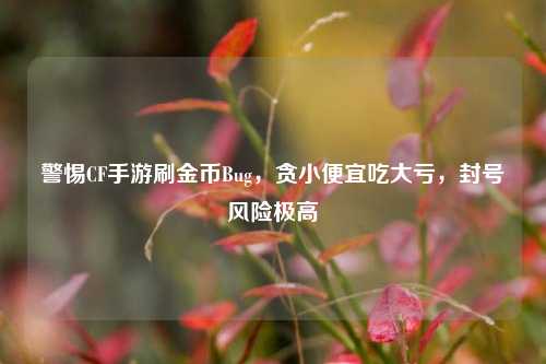 警惕CF手游刷金币Bug,贪小便宜吃大亏,封号风险极高
