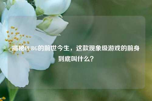 揭秘PUBG的前世今生，这款现象级游戏的前身到底叫什么？