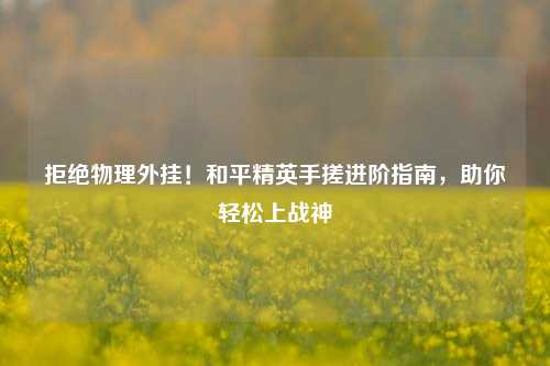 拒绝物理外挂!和平精英手搓进阶指南,助你轻松上战神