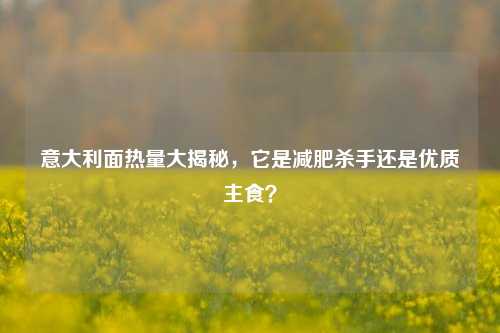 意大利面热量大揭秘,它是减肥杀手还是优质主食?