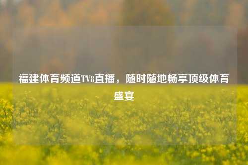 福建体育频道TV8直播,随时随地畅享顶级体育盛宴