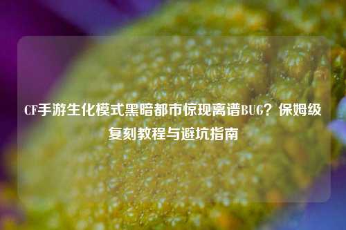 CF手游生化模式黑暗都市惊现离谱BUG？保姆级复刻教程与避坑指南
