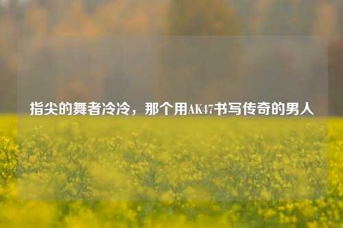 指尖的舞者冷冷，那个用AK47书写传奇的男人