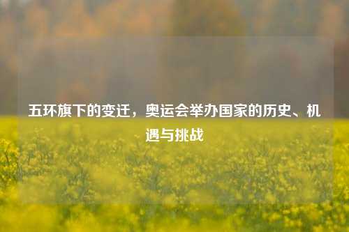五环旗下的变迁,奥运会举办国家的历史、机遇与挑战