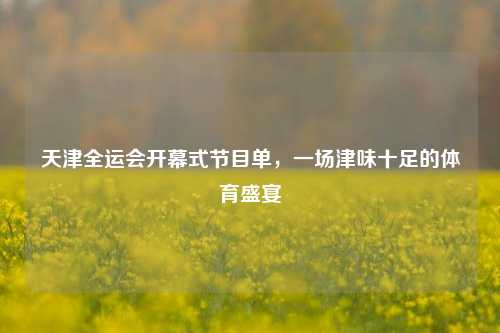 天津全运会开幕式节目单，一场津味十足的体育盛宴