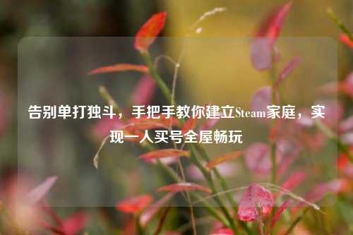 告别单打独斗，手把手教你建立Steam家庭，实现一人买号全屋畅玩