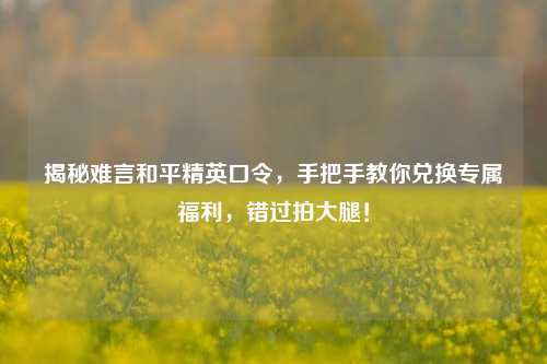 揭秘难言和平精英口令，手把手教你兑换专属福利，错过拍大腿！