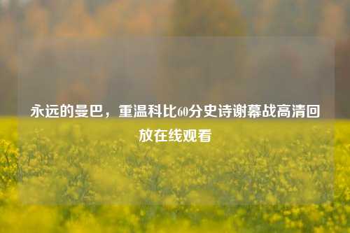 永远的曼巴,重温科比60分史诗谢幕战高清回放在线观看