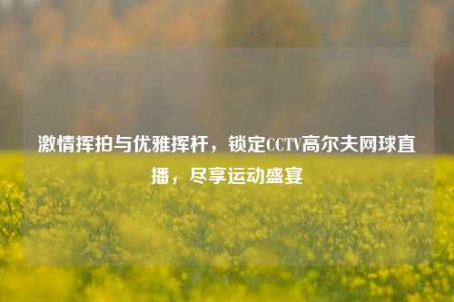 激情挥拍与优雅挥杆，锁定CCTV高尔夫网球直播，尽享运动盛宴