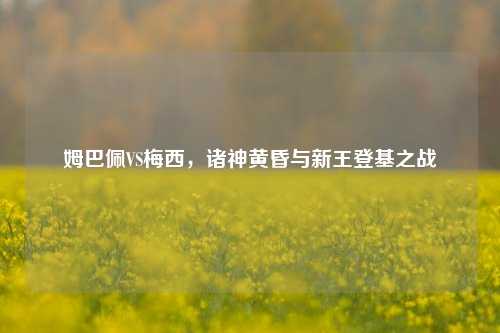 姆巴佩VS梅西,诸神黄昏与新王登基之战