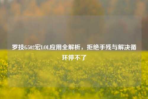 罗技G502宏LOL应用全解析,拒绝手残与解决循环停不了