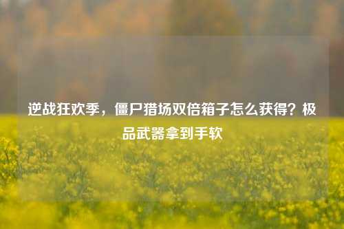 逆战狂欢季，僵尸猎场双倍箱子怎么获得？极品武器拿到手软