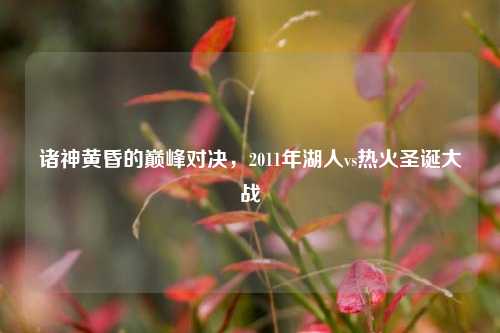 诸神黄昏的巅峰对决，2011年湖人vs热火圣诞大战