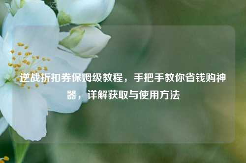 逆战折扣券保姆级教程,手把手教你省钱购神器,详解获取与使用方法