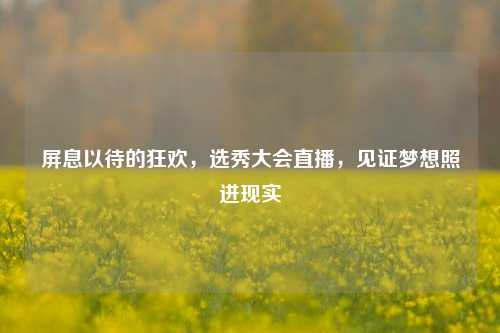 屏息以待的狂欢,选秀大会直播,见证梦想照进现实